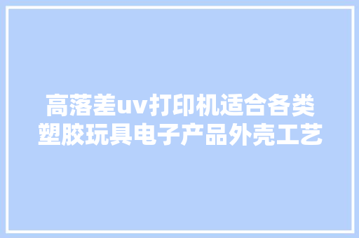 高落差uv打印机适合各类塑胶玩具电子产品外壳工艺品品