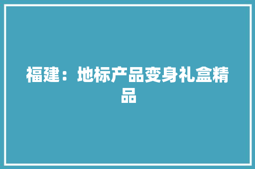 福建：地标产品变身礼盒精品