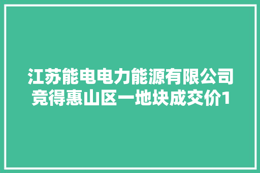 江苏能电电力能源有限公司竞得惠山区一地块成交价1354万元