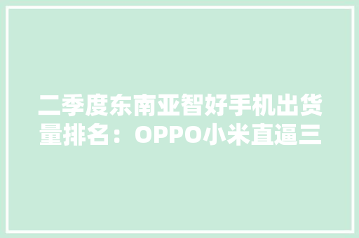 二季度东南亚智好手机出货量排名：OPPO小米直逼三星