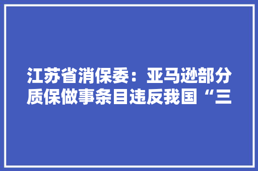 江苏省消保委：亚马逊部分质保做事条目违反我国“三包”规定