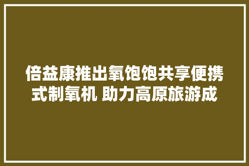 倍益康推出氧饱饱共享便携式制氧机 助力高原旅游成长