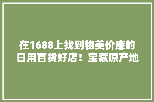 在1688上找到物美价廉的日用百货好店！宝藏原产地大年夜汇总