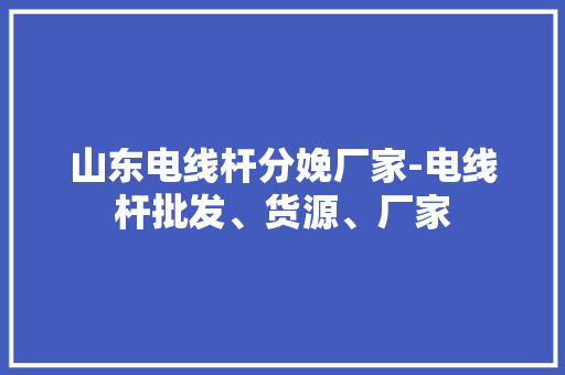 山东电线杆分娩厂家-电线杆批发、货源、厂家