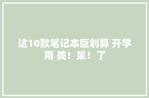 这10款笔记本巨划算 开学用 美！呆！了