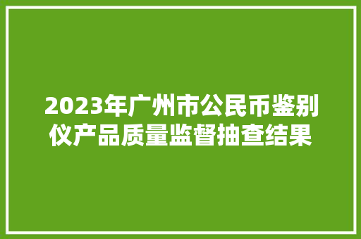 2023年广州市公民币鉴别仪产品质量监督抽查结果