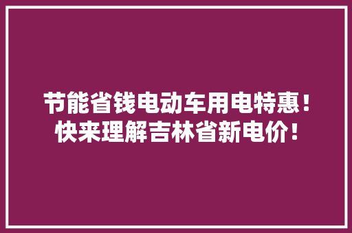 节能省钱电动车用电特惠！快来理解吉林省新电价！