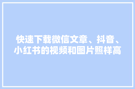 快速下载微信文章、抖音、小红书的视频和图片照样高清无水印
