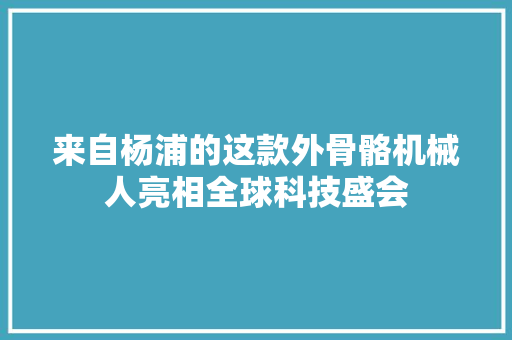 来自杨浦的这款外骨骼机械人亮相全球科技盛会