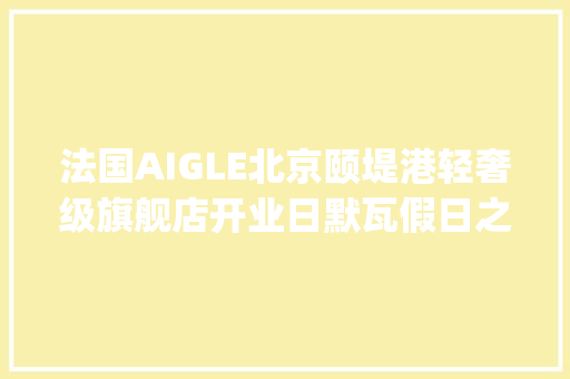 法国AIGLE北京颐堤港轻奢级旗舰店开业日默瓦假日之选全新配色 | 一周享乐指南