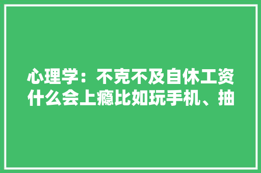 心理学：不克不及自休工资什么会上瘾比如玩手机、抽烟、喝茶……
