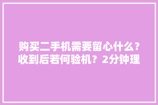 购买二手机需要留心什么？收到后若何验机？2分钟理解全部