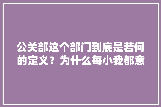 公关部这个部门到底是若何的定义？为什么每小我都意味深长？