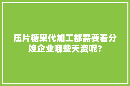压片糖果代加工都需要看分娩企业哪些天资呢？
