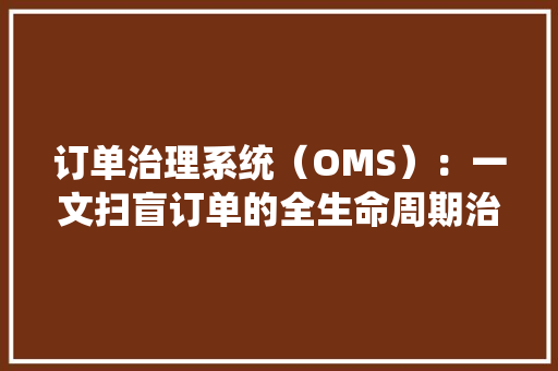 订单治理系统（OMS）：一文扫盲订单的全生命周期治理