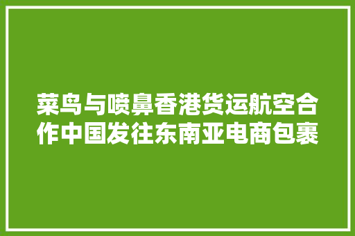 菜鸟与喷鼻香港货运航空合作中国发往东南亚电商包裹可3日送达
