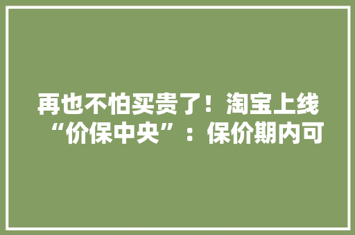 再也不怕买贵了！淘宝上线“价保中央”：保价期内可以申请补差价