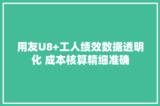 用友U8+工人绩效数据透明化 成本核算精细准确