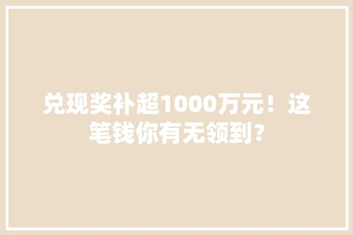 兑现奖补超1000万元！这笔钱你有无领到？