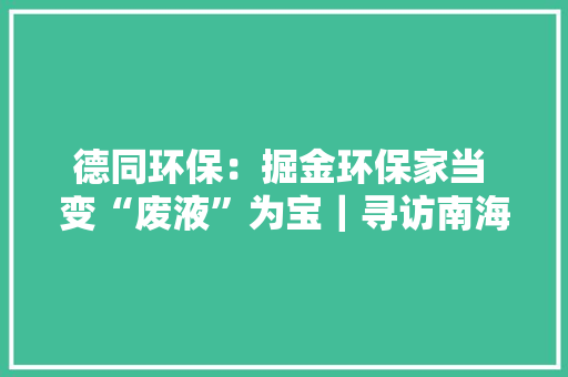 德同环保：掘金环保家当 变“废液”为宝｜寻访南海隐形冠军