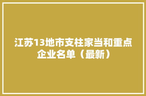 江苏13地市支柱家当和重点企业名单（最新）