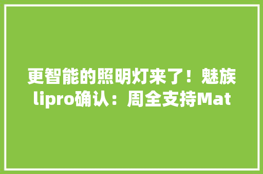 更智能的照明灯来了！魅族lipro确认：周全支持Matter