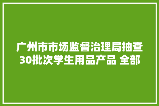 广州市市场监督治理局抽查30批次学生用品产品 全部相符标准要求