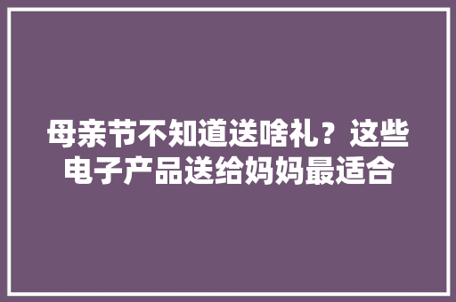 母亲节不知道送啥礼？这些电子产品送给妈妈最适合