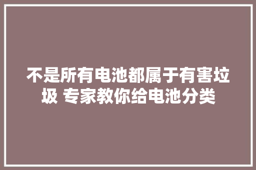 不是所有电池都属于有害垃圾 专家教你给电池分类