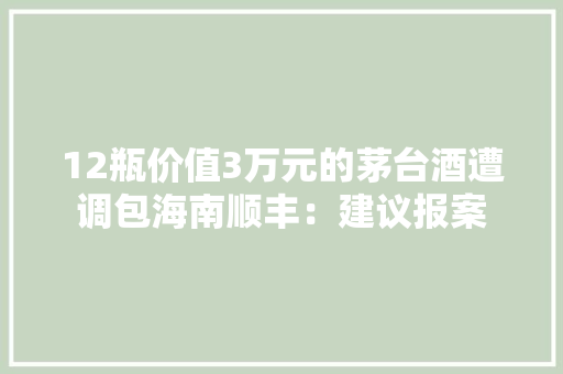 12瓶价值3万元的茅台酒遭调包海南顺丰：建议报案