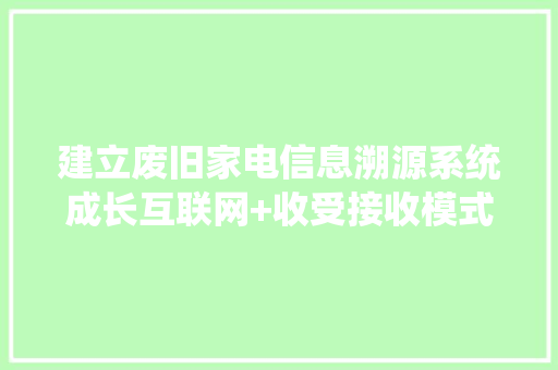 建立废旧家电信息溯源系统成长互联网+收受接收模式提升拆解处理技能水平