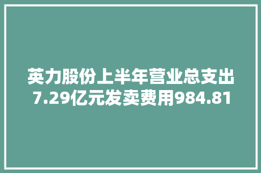 英力股份上半年营业总支出7.29亿元发卖费用984.81万元