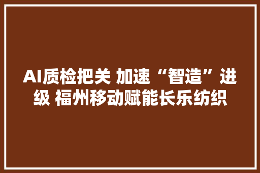 AI质检把关 加速“智造”进级 福州移动赋能长乐纺织行业智能化转型
