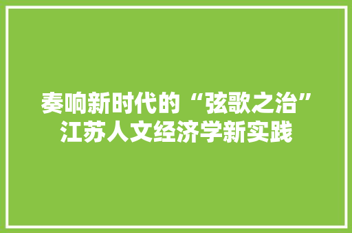 奏响新时代的“弦歌之治”江苏人文经济学新实践