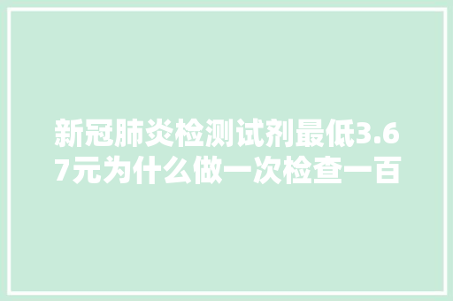 新冠肺炎检测试剂最低3.67元为什么做一次检查一百多？