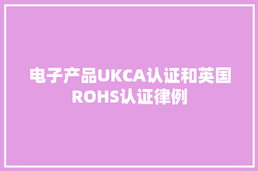 电子产品UKCA认证和英国ROHS认证律例