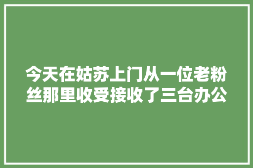 今天在姑苏上门从一位老粉丝那里收受接收了三台办公主机。看...