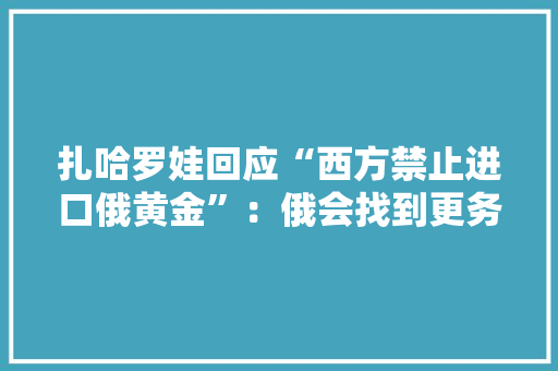 扎哈罗娃回应“西方禁止进口俄黄金”：俄会找到更务实且有远见买家