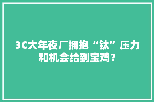 3C大年夜厂拥抱“钛”压力和机会给到宝鸡？