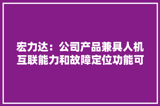 宏力达：公司产品兼具人机互联能力和故障定位功能可实现远程人机交互