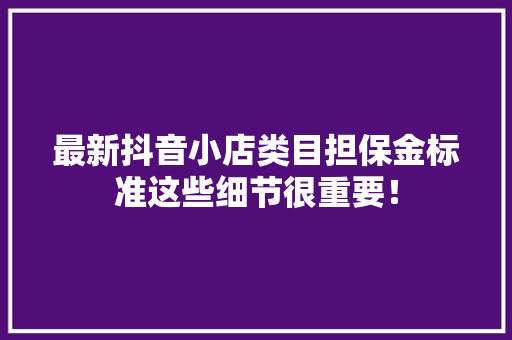 最新抖音小店类目担保金标准这些细节很重要！