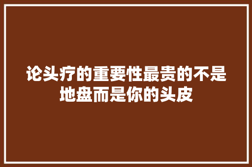 论头疗的重要性最贵的不是地盘而是你的头皮