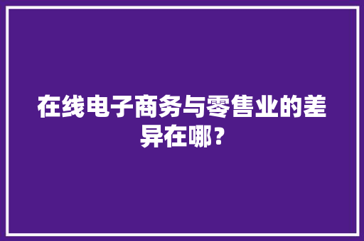 在线电子商务与零售业的差异在哪？