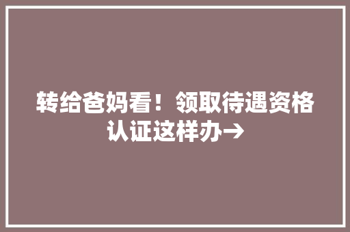 转给爸妈看！领取待遇资格认证这样办→