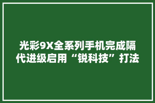 光彩9X全系列手机完成隔代进级启用“锐科技”打法