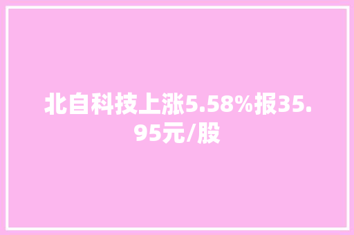 北自科技上涨5.58%报35.95元/股