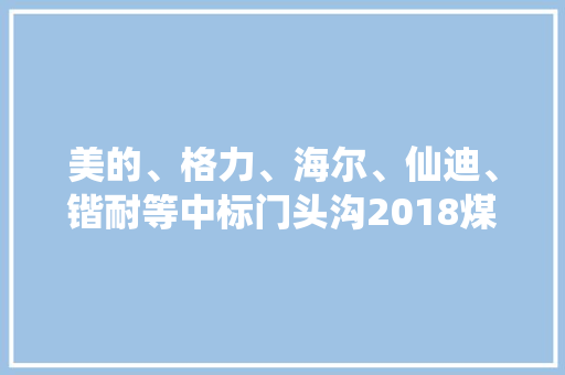 美的、格力、海尔、仙迪、锴耐等中标门头沟2018煤改电！
