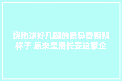 绕地球好几圈的喷鼻香飘飘杯子 原来是用长安这家企业的机械分娩的