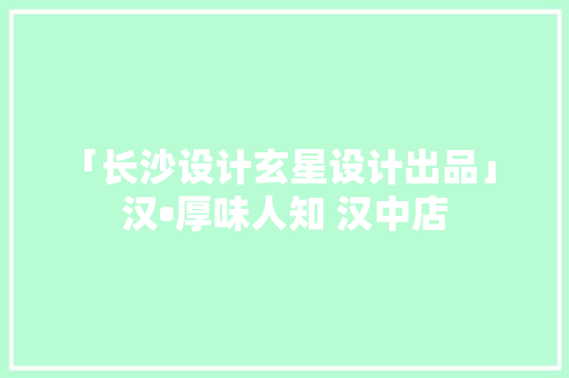 「长沙设计玄星设计出品」 汉•厚味人知 汉中店
