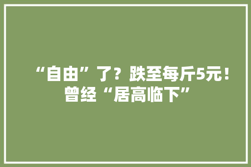 “自由”了？跌至每斤5元！曾经“居高临下”